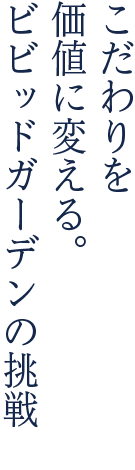 こだわりを価値に変える。ビビッドガーデンの挑戦