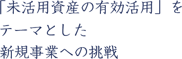 「未活用資産の有効活用」をテーマとした新規事業への挑戦