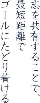 志を共有することで、最短距離でゴールにたどり着ける