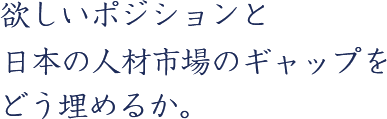 欲しいポジションと日本の人材市場のギャップをどう埋めるか。