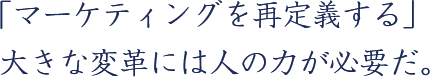 「マーケティングを再定義する」大きな変革には人の力が必要だ。