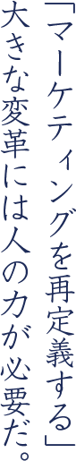 「マーケティングを再定義する」大きな変革には人の力が必要だ。