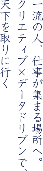 一流の人、仕事が集まる場所へ。クリエティブ×データドリブンで、ゴールにたどり着ける