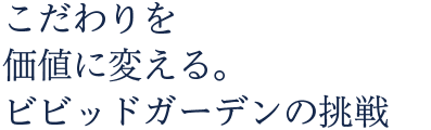 こだわりを価値に変える。ビビッドガーデンの挑戦