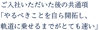 ご入社いただいた後の共通項「やるべきことを自ら開拓し、軌道に乗せるまでがとても速い」