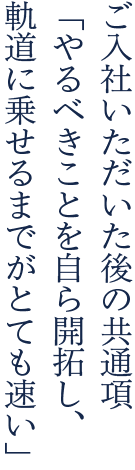 ご入社いただいた後の共通項「やるべきことを自ら開拓し、軌道に乗せるまでがとても速い」