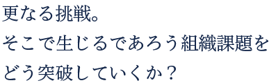 更なる挑戦。そこで生じるであろう組織課題をどう突破していくか？