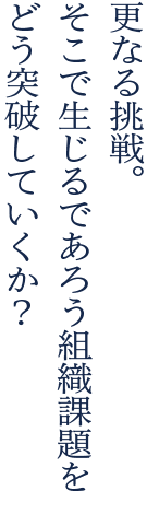 更なる挑戦。そこで生じるであろう組織課題をどう突破していくか？